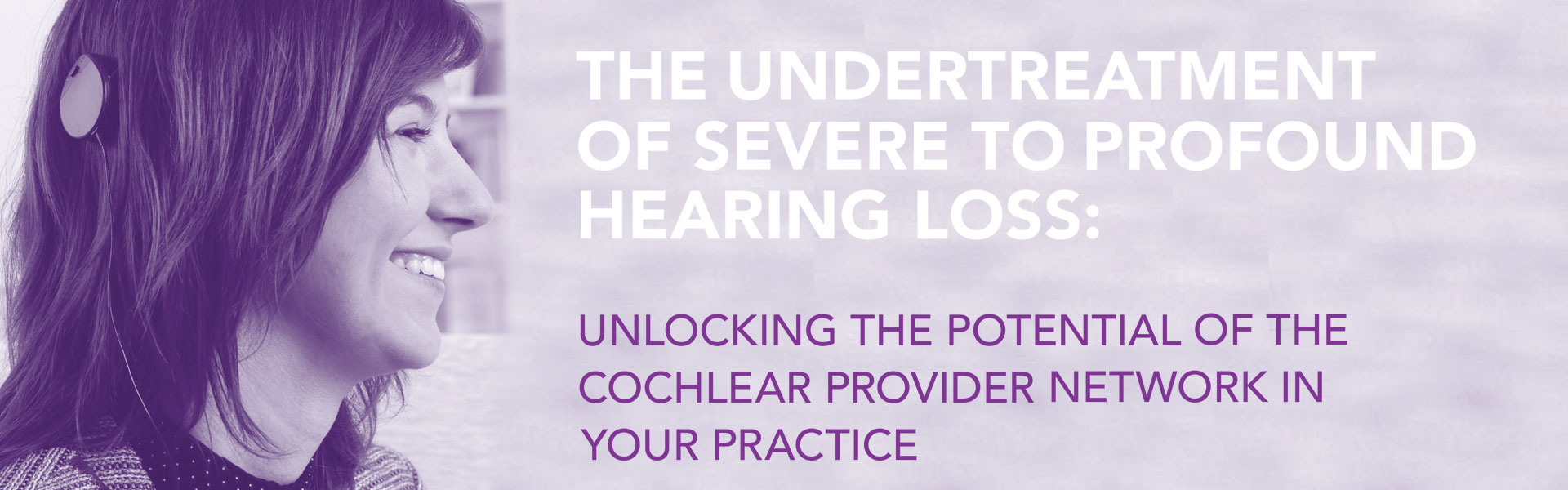 The Undertreatment of Severe to Profound Hearing Loss: Unlocking the Potential of the Cochlear Provider Network in your Practice